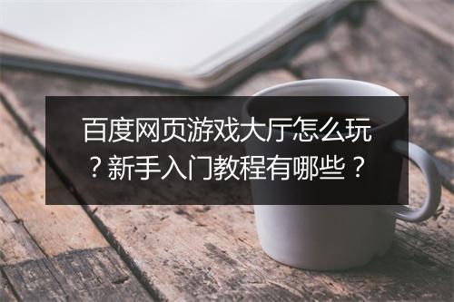 百度网页游戏大厅怎么玩?新手入门教程有哪些?