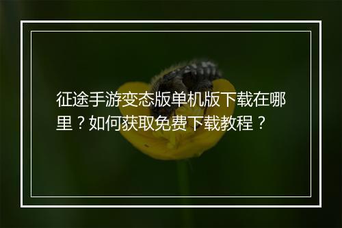 征途手游变态版单机版下载在哪里?如何获取免费下载教程?