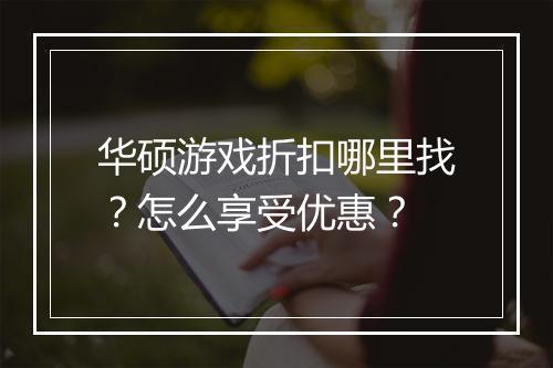 华硕游戏折扣哪里找?怎么享受优惠?