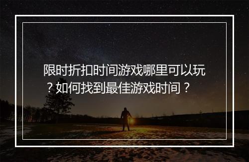 限时折扣时间游戏哪里可以玩?如何找到最佳游戏时间?