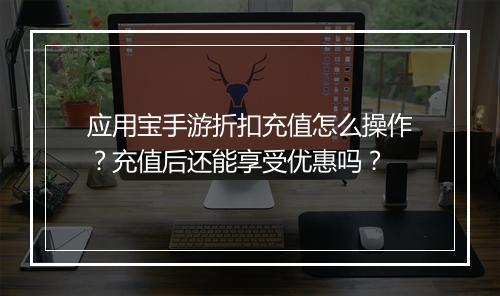 应用宝手游折扣充值怎么操作?充值后还能享受优惠吗?