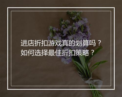 进店折扣游戏真的划算吗?如何选择最佳折扣策略?
