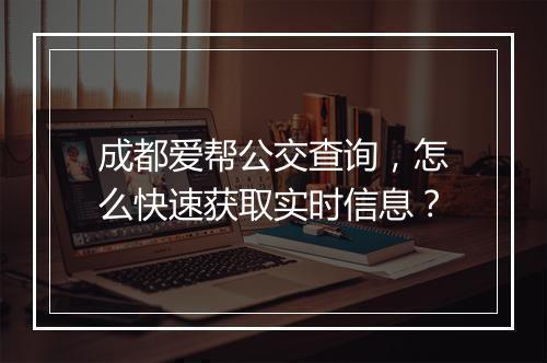 成都爱帮公交查询，怎么快速获取实时信息？
