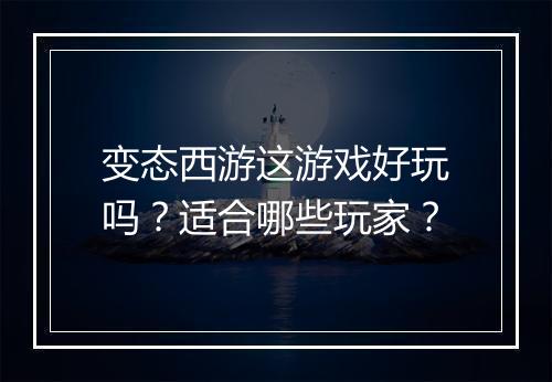变态西游这游戏好玩吗?适合哪些玩家?