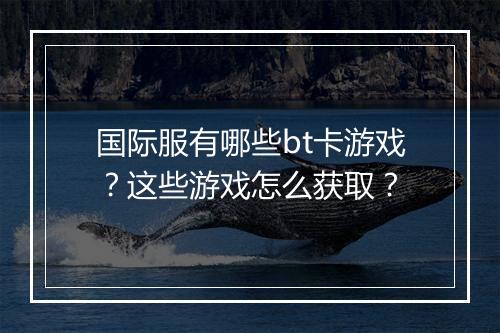 国际服有哪些bt卡游戏?这些游戏怎么获取?