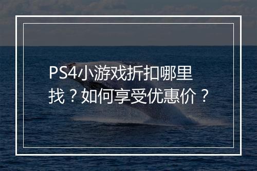 PS4小游戏折扣哪里找?如何享受优惠价?