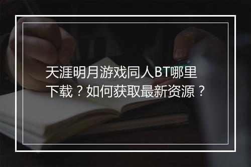 天涯明月游戏同人BT哪里下载?如何获取最新资源?