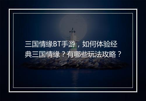 三国情缘BT手游,如何体验经典三国情缘?有哪些玩法攻略?