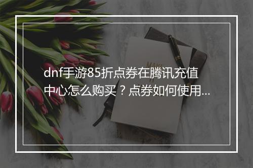 dnf手游85折点券在腾讯充值中心怎么购买?点券如何使用?