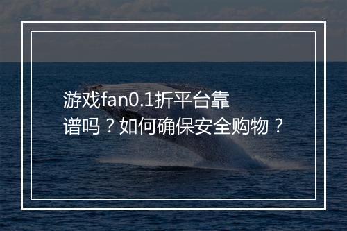 游戏fan0.1折平台靠谱吗?如何确保安全购物?