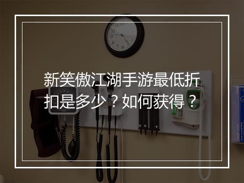新笑傲江湖手游最低折扣是多少?如何获得?