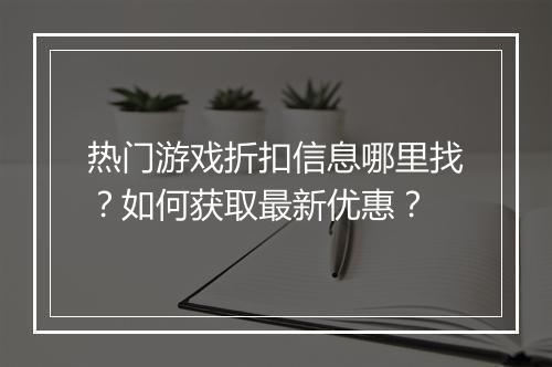 热门游戏折扣信息哪里找？如何获取最新优惠？