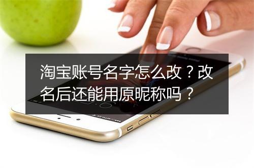 淘宝账号名字怎么改?改名后还能用原昵称吗?