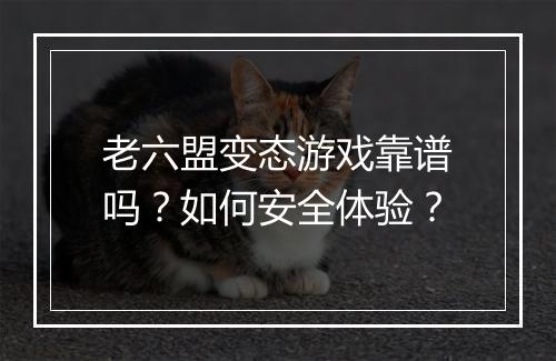 老六盟变态游戏靠谱吗?如何安全体验?