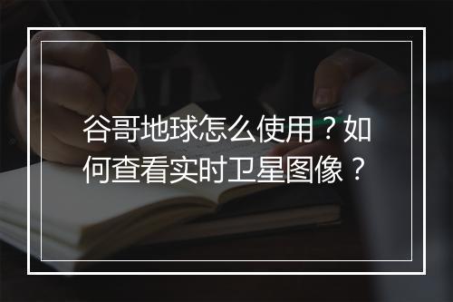 谷哥地球怎么使用?如何查看实时卫星图像?