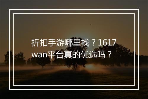 折扣手游哪里找?1617wan平台真的优选吗?