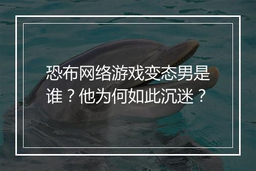 恐布网络游戏变态男是谁?他为何如此沉迷?