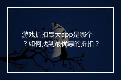 游戏折扣最大app是哪个?如何找到最优惠的折扣?