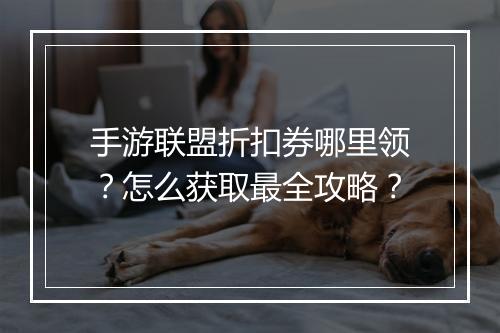 手游联盟折扣券哪里领？怎么获取最全攻略？