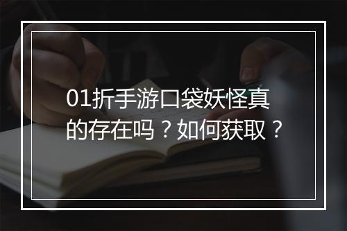 01折手游口袋妖怪真的存在吗?如何获取?