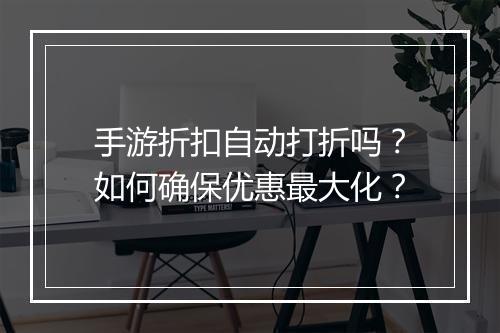 手游折扣自动打折吗?如何确保优惠最大化?