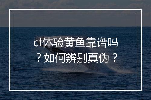 cf体验黄鱼靠谱吗?如何辨别真伪?