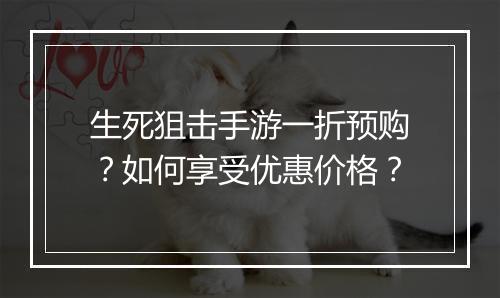 生死狙击手游一折预购?如何享受优惠价格?