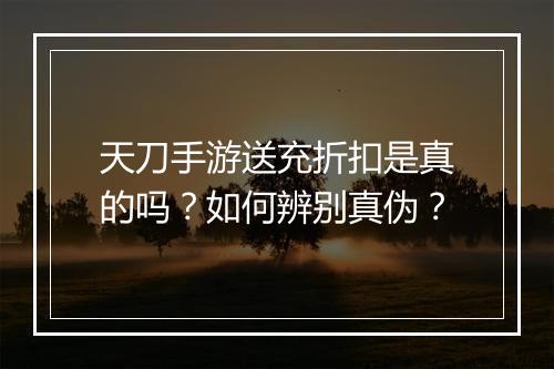 天刀手游送充折扣是真的吗?如何辨别真伪?