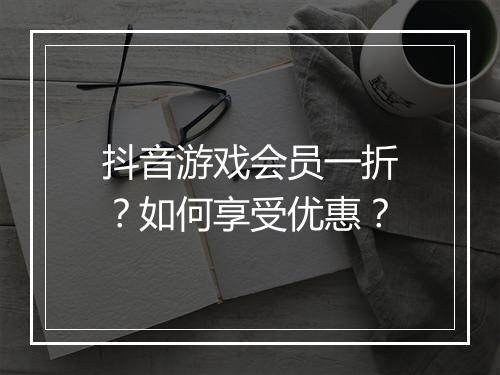 抖音游戏会员一折?如何享受优惠?
