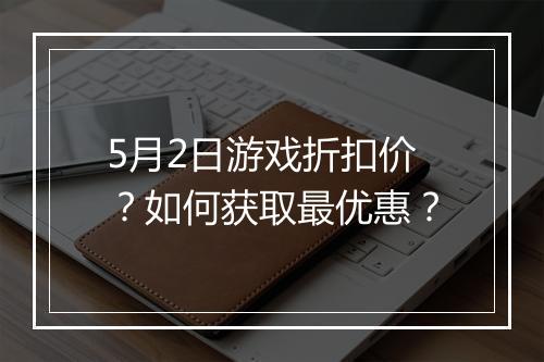 5月2日游戏折扣价？如何获取最优惠？