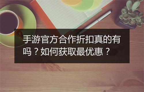 手游官方合作折扣真的有吗?如何获取最优惠?