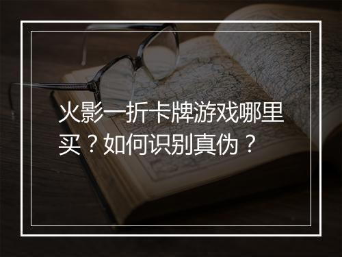 火影一折卡牌游戏哪里买?如何识别真伪?