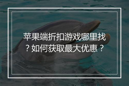 苹果端折扣游戏哪里找?如何获取最大优惠?