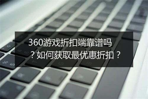 360游戏折扣端靠谱吗?如何获取最优惠折扣?