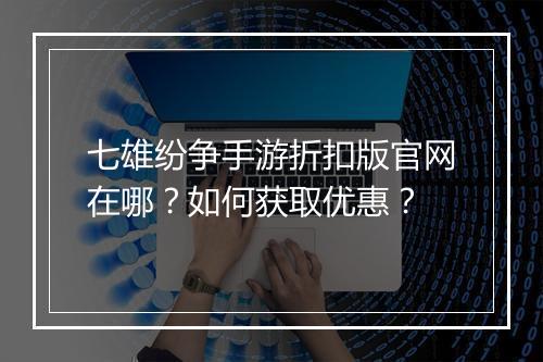 七雄纷争手游折扣版官网在哪?如何获取优惠?