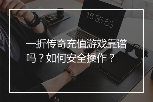 一折传奇充值游戏靠谱吗?如何安全操作?