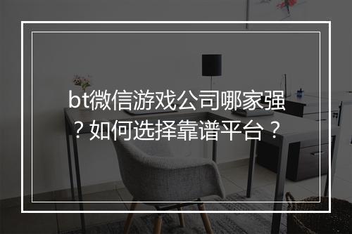 bt微信游戏公司哪家强？如何选择靠谱平台？