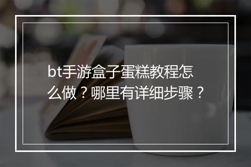 bt手游盒子蛋糕教程怎么做?哪里有详细步骤?
