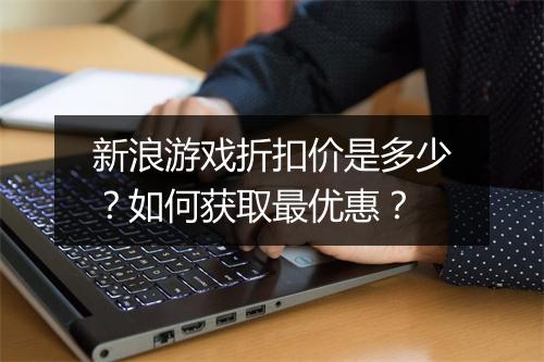 新浪游戏折扣价是多少?如何获取最优惠?
