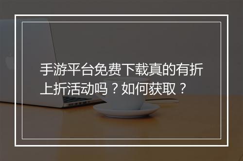手游平台免费下载真的有折上折活动吗?如何获取?