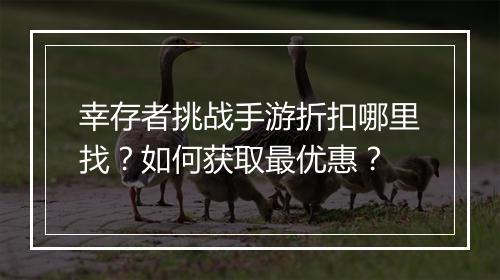 幸存者挑战手游折扣哪里找？如何获取最优惠？