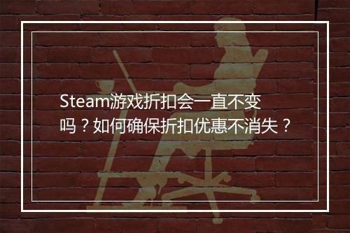 Steam游戏折扣会一直不变吗?如何确保折扣优惠不消失?