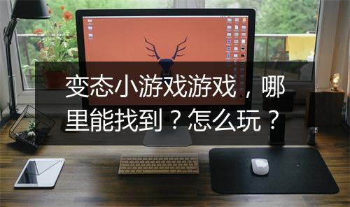 变态小游戏游戏,哪里能找到?怎么玩?