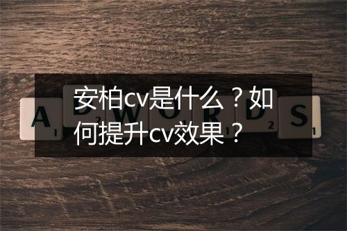 安柏cv是什么?如何提升cv效果?