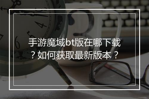 手游魔域bt版在哪下载?如何获取最新版本?