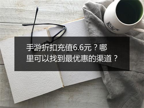 手游折扣充值6.6元?哪里可以找到最优惠的渠道?