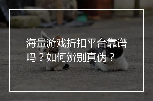 海量游戏折扣平台靠谱吗?如何辨别真伪?