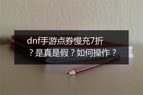 dnf手游点券慢充7折?是真是假?如何操作?