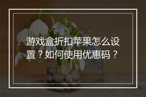 游戏盒折扣苹果怎么设置?如何使用优惠码?