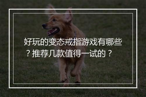 好玩的变态戒指游戏有哪些？推荐几款值得一试的？